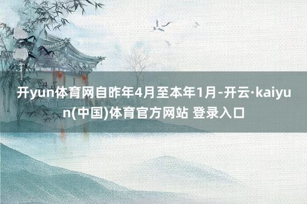 开yun体育网自昨年4月至本年1月-开云·kaiyun(中国)体育官方网站 登录入口