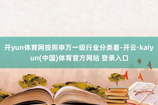 开yun体育网按照申万一级行业分类看-开云·kaiyun(中国)体育官方网站 登录入口