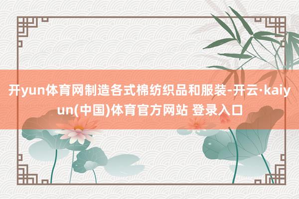 开yun体育网制造各式棉纺织品和服装-开云·kaiyun(中国)体育官方网站 登录入口