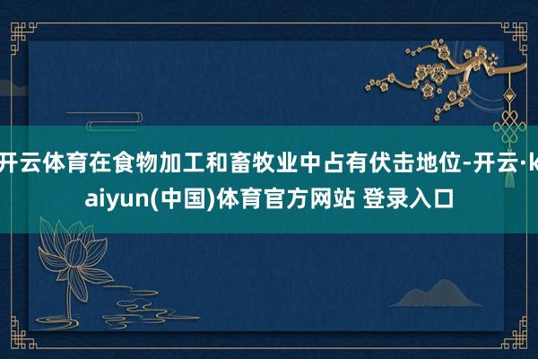 开云体育在食物加工和畜牧业中占有伏击地位-开云·kaiyun(中国)体育官方网站 登录入口