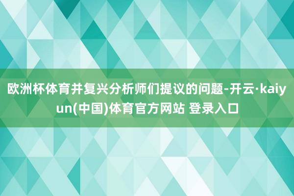 欧洲杯体育并复兴分析师们提议的问题-开云·kaiyun(中国)体育官方网站 登录入口