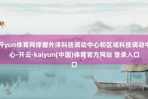 开yun体育网撑握外洋科技调动中心和区域科技调动中心-开云·kaiyun(中国)体育官方网站 登录入口