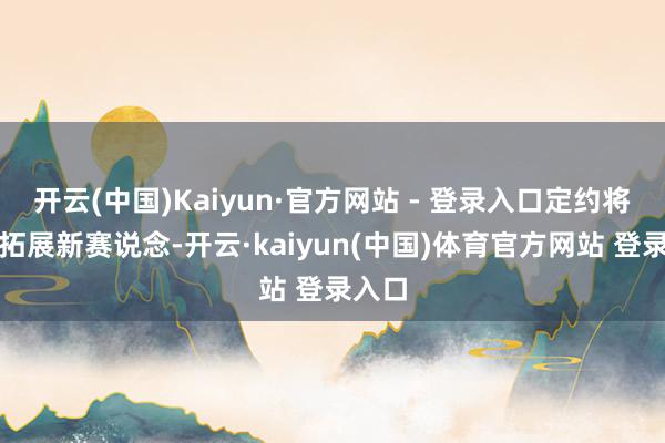开云(中国)Kaiyun·官方网站 - 登录入口定约将着力拓展新赛说念-开云·kaiyun(中国)体育官方网站 登录入口