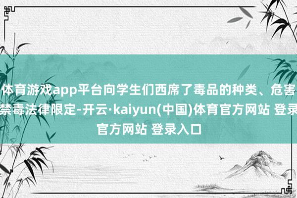 体育游戏app平台向学生们西席了毒品的种类、危害以及禁毒法律限定-开云·kaiyun(中国)体育官方网站 登录入口