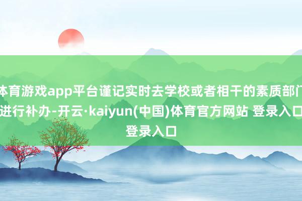 体育游戏app平台谨记实时去学校或者相干的素质部门进行补办-开云·kaiyun(中国)体育官方网站 登录入口