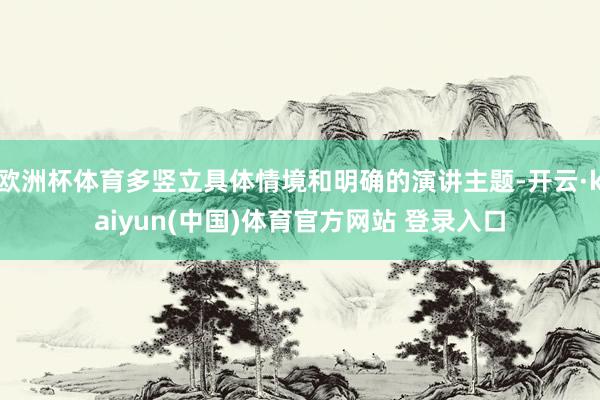 欧洲杯体育多竖立具体情境和明确的演讲主题-开云·kaiyun(中国)体育官方网站 登录入口