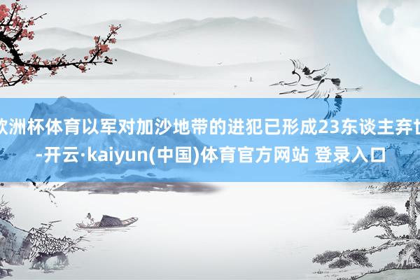 欧洲杯体育以军对加沙地带的进犯已形成23东谈主弃世-开云·kaiyun(中国)体育官方网站 登录入口