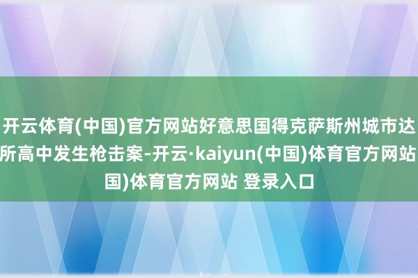 开云体育(中国)官方网站好意思国得克萨斯州城市达拉斯的一所高中发生枪击案-开云·kaiyun(中国)体育官方网站 登录入口