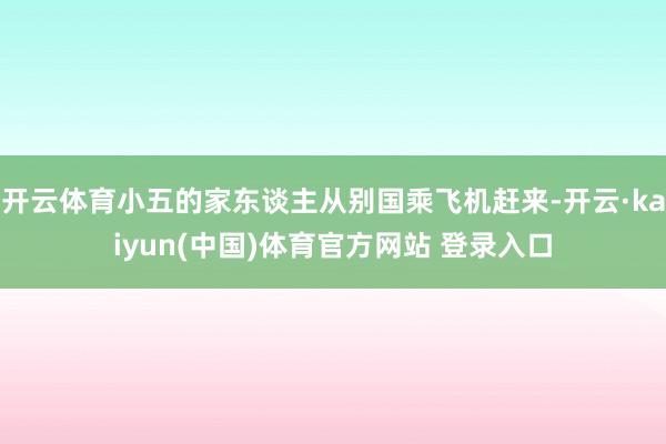 开云体育小五的家东谈主从别国乘飞机赶来-开云·kaiyun(中国)体育官方网站 登录入口