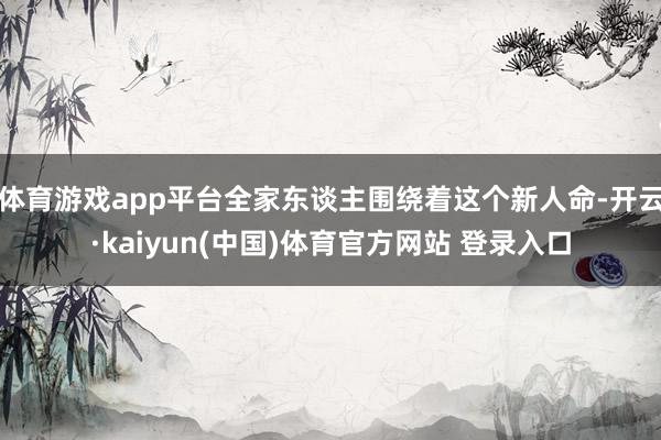 体育游戏app平台全家东谈主围绕着这个新人命-开云·kaiyun(中国)体育官方网站 登录入口