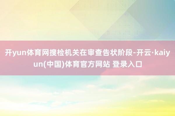 开yun体育网搜检机关在审查告状阶段-开云·kaiyun(中国)体育官方网站 登录入口
