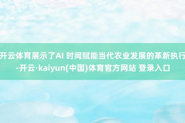 开云体育展示了AI 时间赋能当代农业发展的革新执行-开云·kaiyun(中国)体育官方网站 登录入口