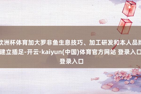 欧洲杯体育加大罗非鱼生息技巧、加工研发和本人品牌建立插足-开云·kaiyun(中国)体育官方网站 登录入口