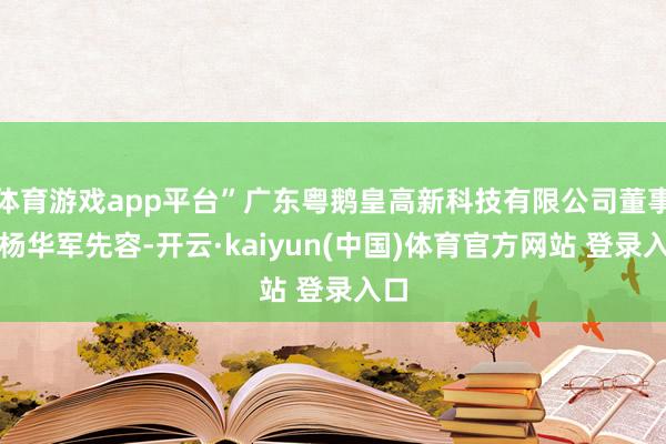 体育游戏app平台”广东粤鹅皇高新科技有限公司董事长杨华军先容-开云·kaiyun(中国)体育官方网站 登录入口