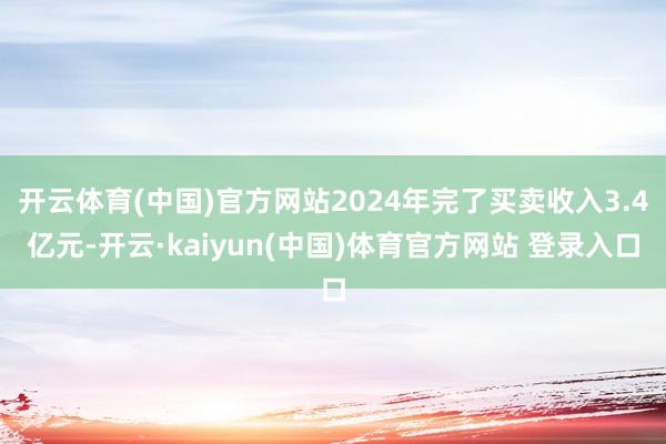 开云体育(中国)官方网站2024年完了买卖收入3.4亿元-开云·kaiyun(中国)体育官方网站 登录入口
