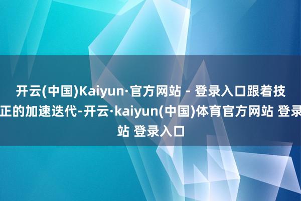 开云(中国)Kaiyun·官方网站 - 登录入口跟着技能更正的加速迭代-开云·kaiyun(中国)体育官方网站 登录入口