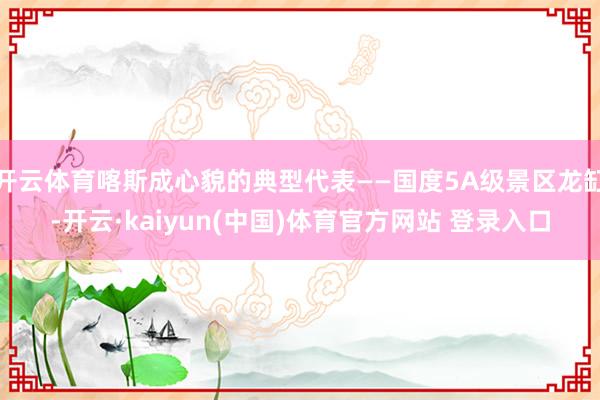 开云体育喀斯成心貌的典型代表——国度5A级景区龙缸-开云·kaiyun(中国)体育官方网站 登录入口