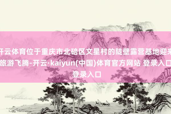 开云体育位于重庆市北碚区文星村的陡壁露营基地迎来旅游飞腾-开云·kaiyun(中国)体育官方网站 登录入口