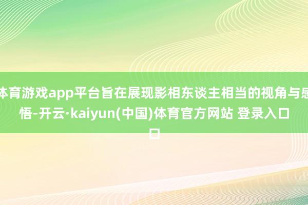 体育游戏app平台旨在展现影相东谈主相当的视角与感悟-开云·kaiyun(中国)体育官方网站 登录入口