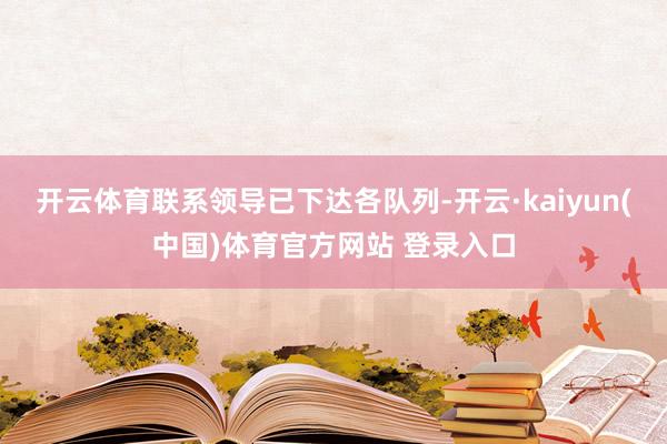 开云体育联系领导已下达各队列-开云·kaiyun(中国)体育官方网站 登录入口
