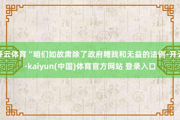 开云体育“咱们如故肃除了政府糟践和无益的法例-开云·kaiyun(中国)体育官方网站 登录入口