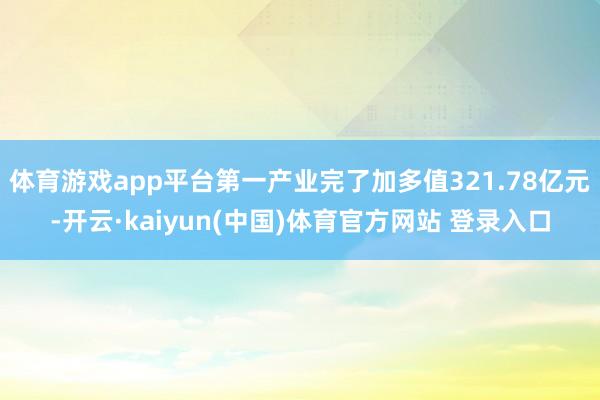 体育游戏app平台第一产业完了加多值321.78亿元-开云·kaiyun(中国)体育官方网站 登录入口