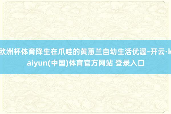 欧洲杯体育降生在爪哇的黄蕙兰自幼生活优渥-开云·kaiyun(中国)体育官方网站 登录入口