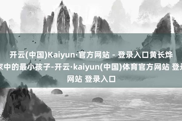开云(中国)Kaiyun·官方网站 - 登录入口黄长烨看成家中的最小孩子-开云·kaiyun(中国)体育官方网站 登录入口