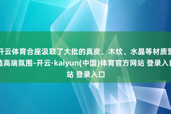 开云体育合座汲取了大批的真皮、木纹、水晶等材质营造高端氛围-开云·kaiyun(中国)体育官方网站 登录入口