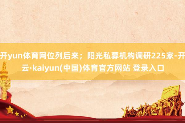 开yun体育网位列后来；阳光私募机构调研225家-开云·kaiyun(中国)体育官方网站 登录入口