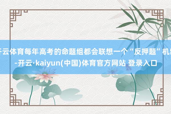 开云体育每年高考的命题组都会联想一个“反押题”机制-开云·kaiyun(中国)体育官方网站 登录入口