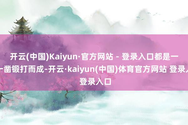 开云(中国)Kaiyun·官方网站 - 登录入口都是一凿一凿锻打而成-开云·kaiyun(中国)体育官方网站 登录入口