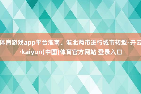 体育游戏app平台淮南、淮北两市进行城市转型-开云·kaiyun(中国)体育官方网站 登录入口