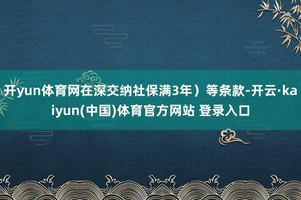 开yun体育网在深交纳社保满3年）等条款-开云·kaiyun(中国)体育官方网站 登录入口