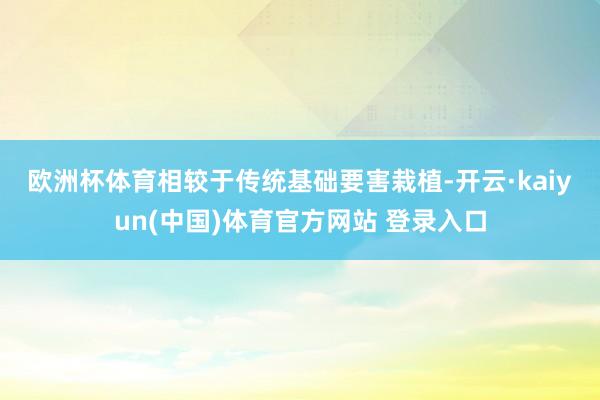 欧洲杯体育　　相较于传统基础要害栽植-开云·kaiyun(中国)体育官方网站 登录入口