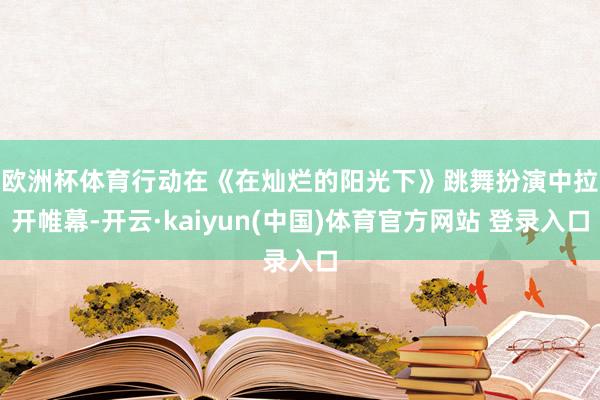欧洲杯体育　　行动在《在灿烂的阳光下》跳舞扮演中拉开帷幕-开云·kaiyun(中国)体育官方网站 登录入口