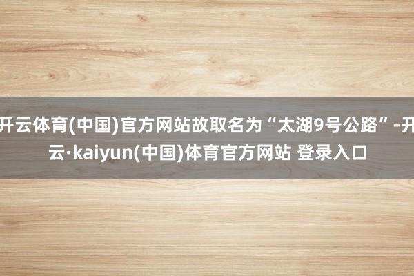 开云体育(中国)官方网站故取名为“太湖9号公路”-开云·kaiyun(中国)体育官方网站 登录入口
