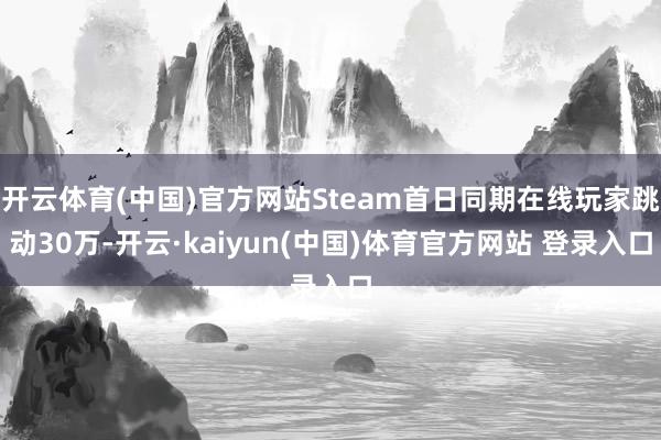 开云体育(中国)官方网站Steam首日同期在线玩家跳动30万-开云·kaiyun(中国)体育官方网站 登录入口