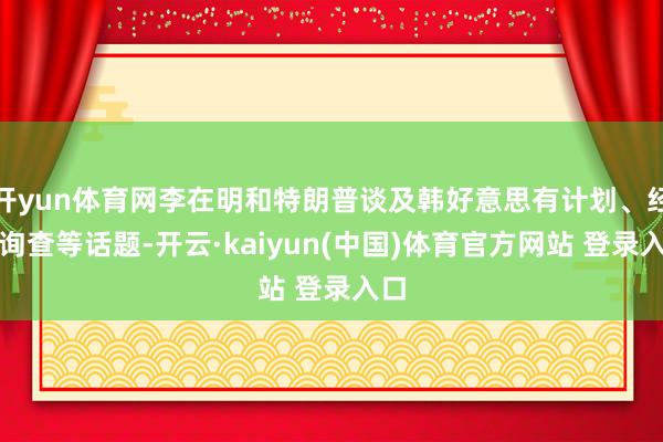 开yun体育网李在明和特朗普谈及韩好意思有计划、经贸询查等话题-开云·kaiyun(中国)体育官方网站 登录入口