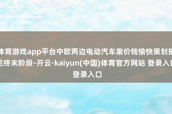 体育游戏app平台中欧两边电动汽车案价钱愉快策划插足终末阶段-开云·kaiyun(中国)体育官方网站 登录入口