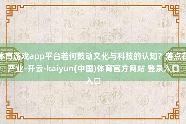 体育游戏app平台若何鼓动文化与科技的认知？落点在产业-开云·kaiyun(中国)体育官方网站 登录入口