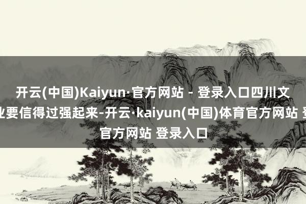 开云(中国)Kaiyun·官方网站 - 登录入口四川文化旅游业要信得过强起来-开云·kaiyun(中国)体育官方网站 登录入口