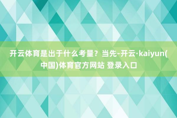 开云体育是出于什么考量？当先-开云·kaiyun(中国)体育官方网站 登录入口