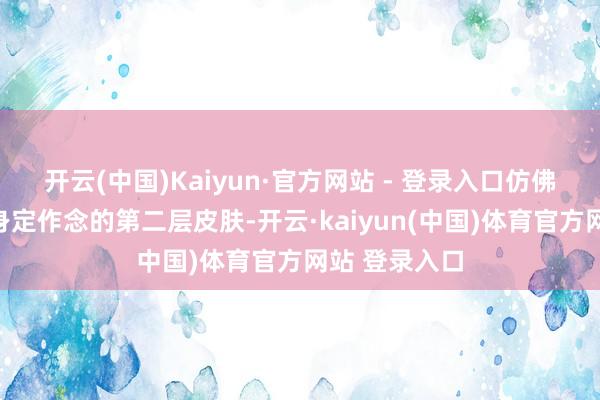 开云(中国)Kaiyun·官方网站 - 登录入口仿佛即是为她量身定作念的第二层皮肤-开云·kaiyun(中国)体育官方网站 登录入口