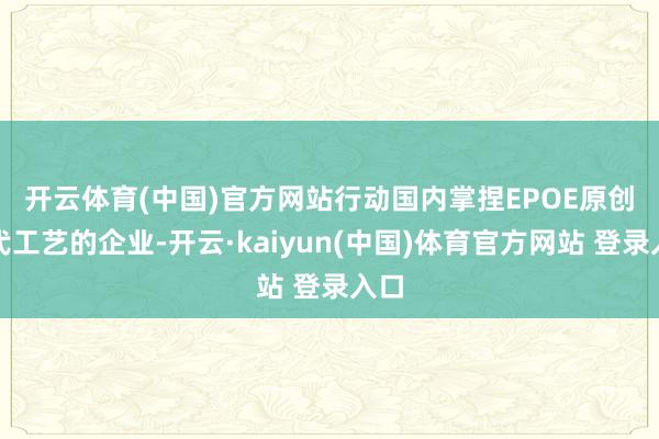 开云体育(中国)官方网站 行动国内掌捏EPOE原创时代工艺的企业-开云·kaiyun(中国)体育官方网站 登录入口