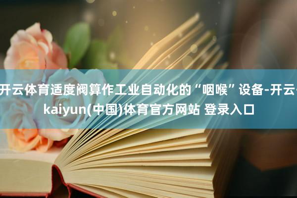 开云体育适度阀算作工业自动化的“咽喉”设备-开云·kaiyun(中国)体育官方网站 登录入口