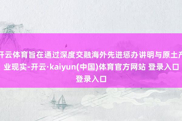 开云体育旨在通过深度交融海外先进惩办讲明与原土产业现实-开云·kaiyun(中国)体育官方网站 登录入口