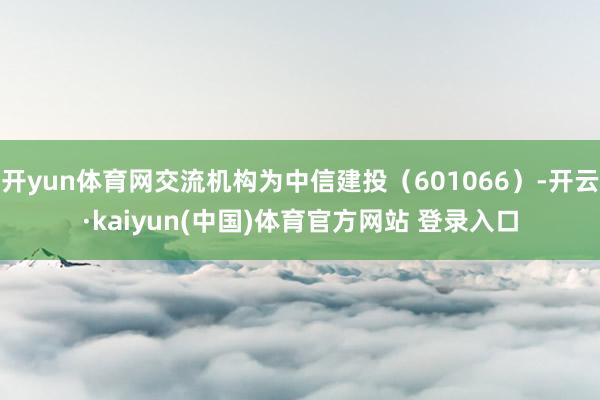 开yun体育网交流机构为中信建投（601066）-开云·kaiyun(中国)体育官方网站 登录入口