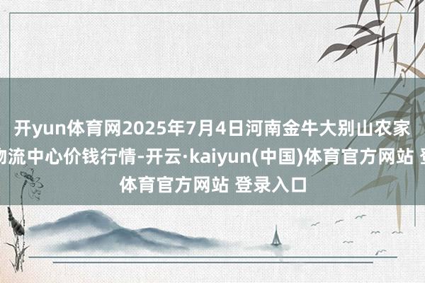 开yun体育网2025年7月4日河南金牛大别山农家具当代物流中心价钱行情-开云·kaiyun(中国)体育官方网站 登录入口