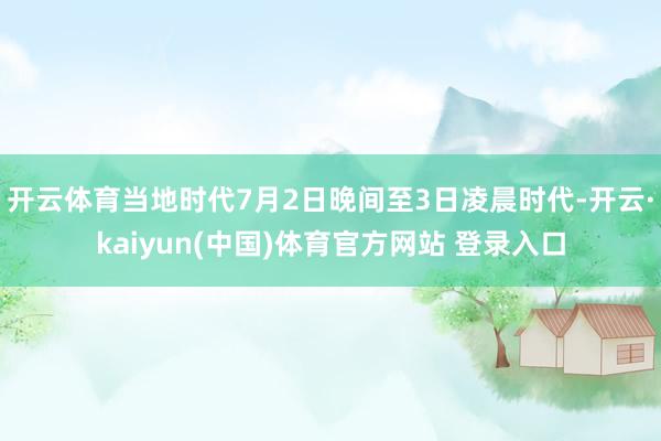 开云体育当地时代7月2日晚间至3日凌晨时代-开云·kaiyun(中国)体育官方网站 登录入口